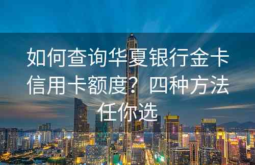 如何查询华夏银行金卡信用卡额度？四种方法任你选