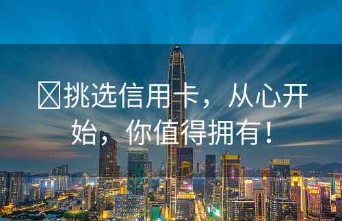​挑选信用卡，从心开始，你值得拥有！