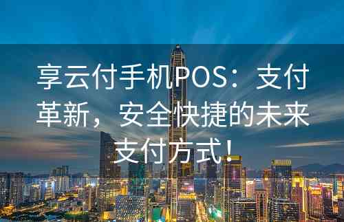 享云付手机POS：支付革新，安全快捷的未来支付方式！