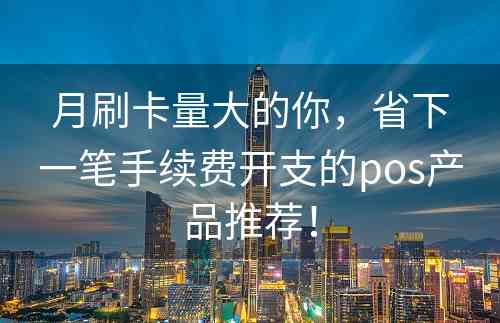 月刷卡量大的你，省下一笔手续费开支的pos产品推荐！