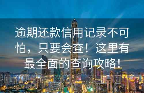 逾期还款信用记录不可怕，只要会查！这里有最全面的查询攻略！