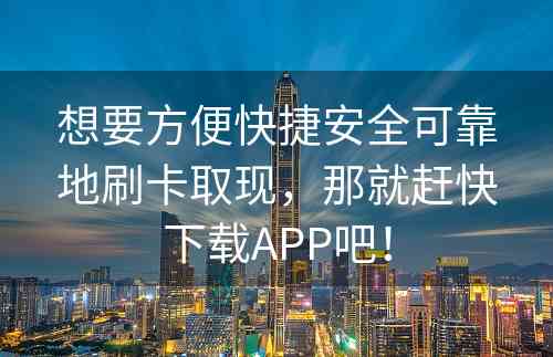 想要方便快捷安全可靠地刷卡取现，那就赶快下载APP吧！