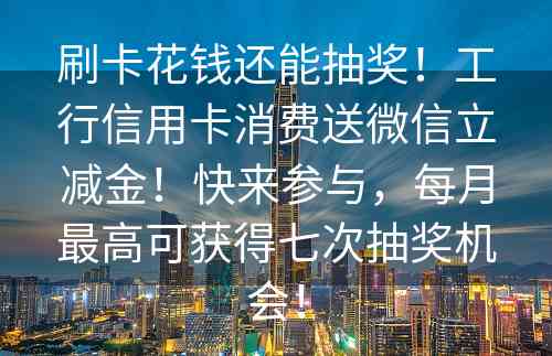 刷卡花钱还能抽奖！工行信用卡消费送微信立减金！快来参与，每月最高可获得七次抽奖机会！