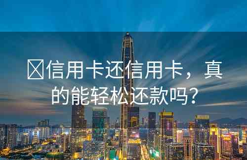​信用卡还信用卡，真的能轻松还款吗？