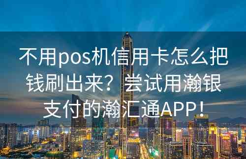 不用pos机信用卡怎么把钱刷出来？尝试用瀚银支付的瀚汇通APP！