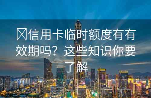 ​信用卡临时额度有有效期吗？这些知识你要了解