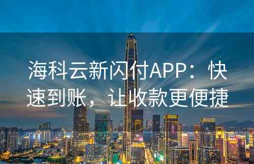 海科云新闪付APP：快速到账，让收款更便捷