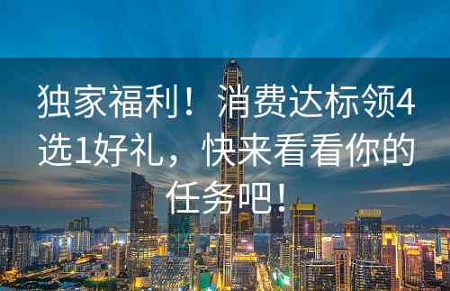 独家福利！消费达标领4选1好礼，快来看看你的任务吧！