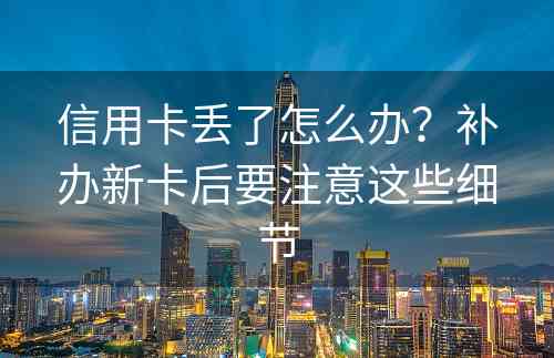 信用卡丢了怎么办？补办新卡后要注意这些细节