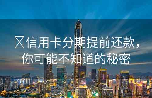 ​信用卡分期提前还款，你可能不知道的秘密
