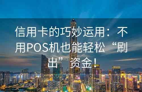 信用卡的巧妙运用：不用POS机也能轻松“刷出”资金！