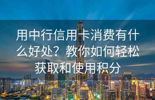 用中行信用卡消费有什么好处？教你如何轻松获取和使用积分