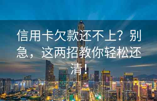 信用卡欠款还不上？别急，这两招教你轻松还清！