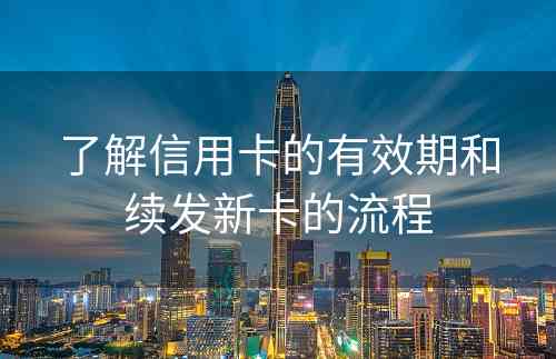 了解信用卡的有效期和续发新卡的流程