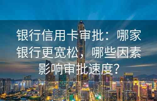 银行信用卡审批：哪家银行更宽松，哪些因素影响审批速度？