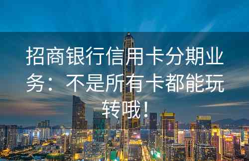 招商银行信用卡分期业务：不是所有卡都能玩转哦！