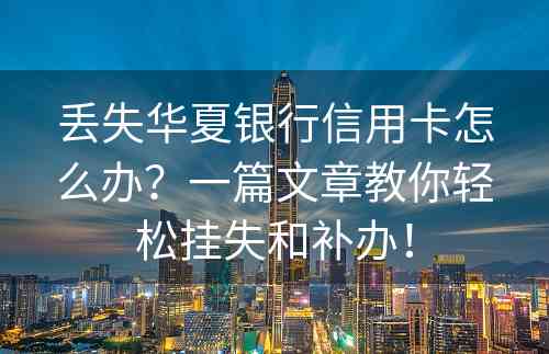 丢失华夏银行信用卡怎么办？一篇文章教你轻松挂失和补办！