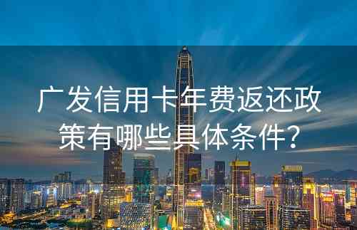 广发信用卡年费返还政策有哪些具体条件？