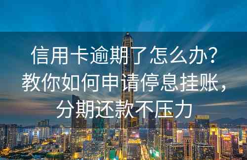 信用卡逾期了怎么办？教你如何申请停息挂账，分期还款不压力