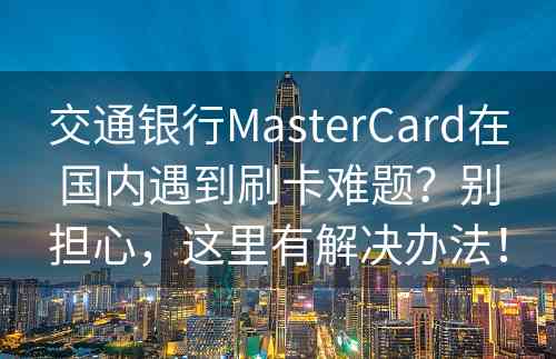 交通银行MasterCard在国内遇到刷卡难题？别担心，这里有解决办法！