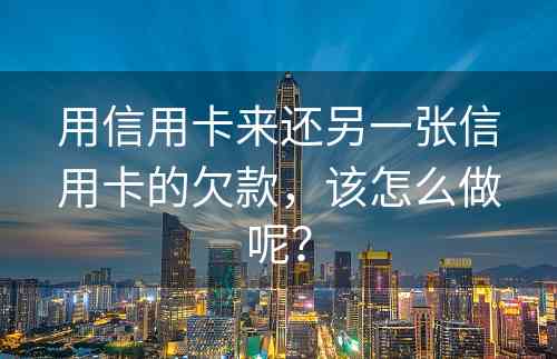 用信用卡来还另一张信用卡的欠款，该怎么做呢？