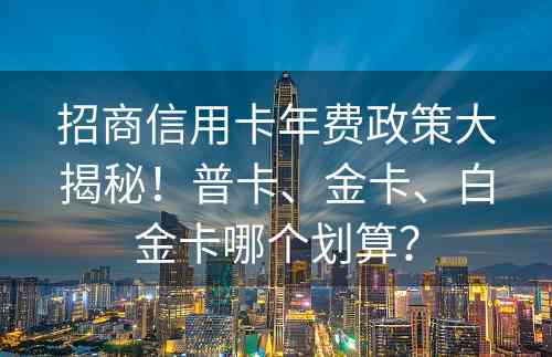 招商信用卡年费政策大揭秘！普卡、金卡、白金卡哪个划算？