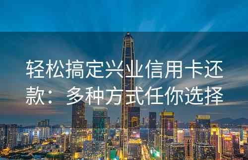 轻松搞定兴业信用卡还款：多种方式任你选择
