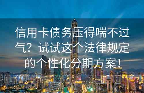 信用卡债务压得喘不过气？试试这个法律规定的个性化分期方案！