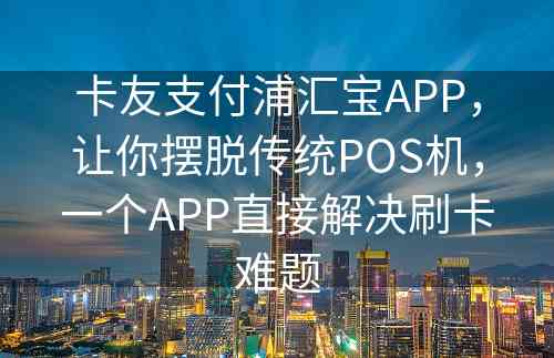 卡友支付浦汇宝APP，让你摆脱传统POS机，一个APP直接解决刷卡难题