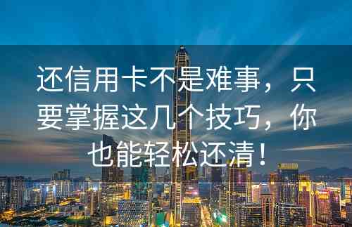 还信用卡不是难事，只要掌握这几个技巧，你也能轻松还清！