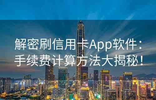 解密刷信用卡App软件：手续费计算方法大揭秘！