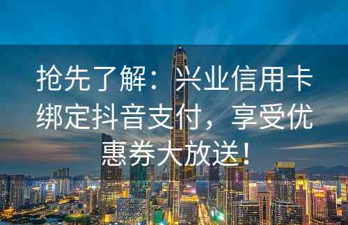 抢先了解：兴业信用卡绑定抖音支付，享受优惠券大放送！