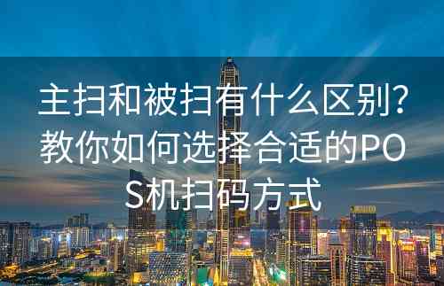 主扫和被扫有什么区别？教你如何选择合适的POS机扫码方式