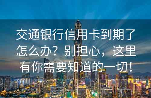 交通银行信用卡到期了怎么办？别担心，这里有你需要知道的一切！