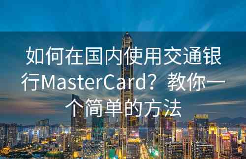 如何在国内使用交通银行MasterCard？教你一个简单的方法