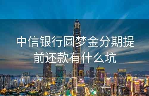 中信银行圆梦金分期提前还款有什么坑