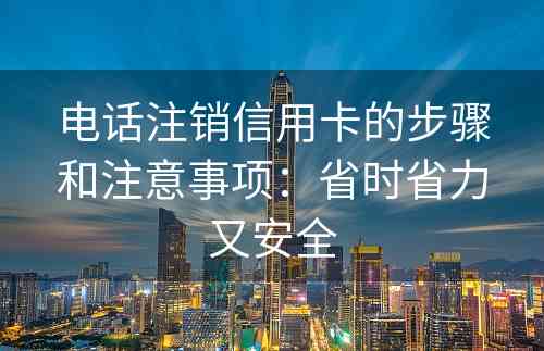 电话注销信用卡的步骤和注意事项：省时省力又安全