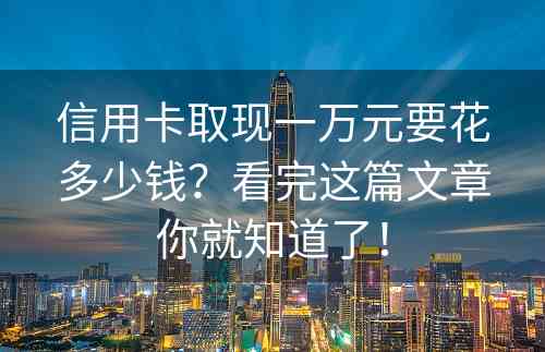 信用卡取现一万元要花多少钱？看完这篇文章你就知道了！