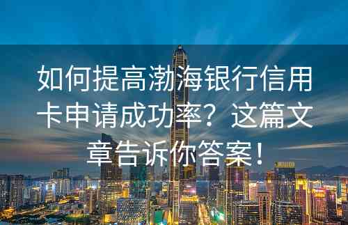 如何提高渤海银行信用卡申请成功率？这篇文章告诉你答案！