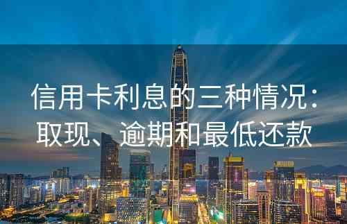 信用卡利息的三种情况：取现、逾期和最低还款