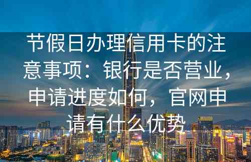 节假日办理信用卡的注意事项：银行是否营业，申请进度如何，官网申请有什么优势