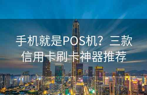 手机就是POS机？三款信用卡刷卡神器推荐