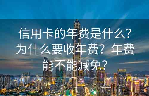 信用卡的年费是什么？为什么要收年费？年费能不能减免？