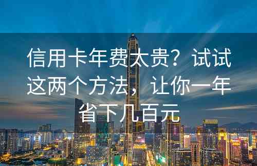 信用卡年费太贵？试试这两个方法，让你一年省下几百元