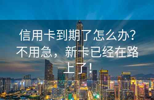 信用卡到期了怎么办？不用急，新卡已经在路上了！