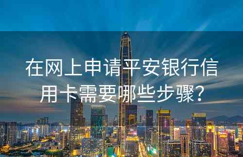 在网上申请平安银行信用卡需要哪些步骤？