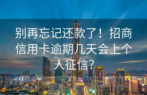 别再忘记还款了！招商信用卡逾期几天会上个人征信？