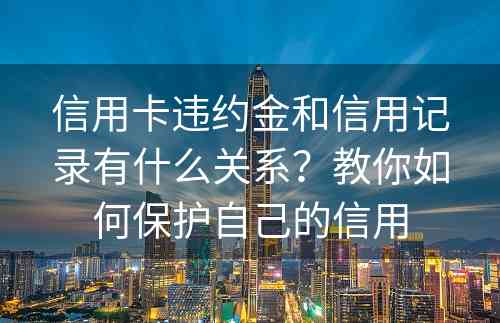 信用卡违约金和信用记录有什么关系？教你如何保护自己的信用