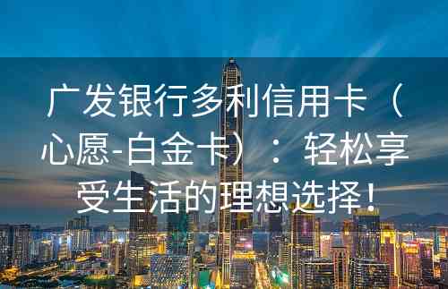 广发银行多利信用卡（心愿-白金卡）：轻松享受生活的理想选择！