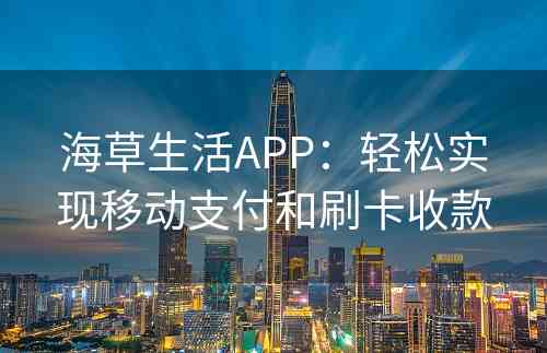 海草生活APP：轻松实现移动支付和刷卡收款